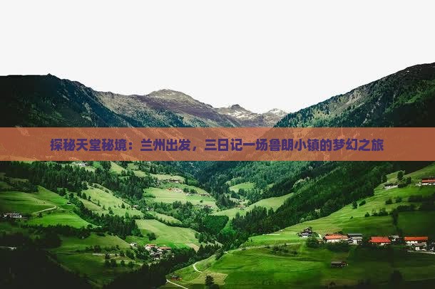 探秘天堂秘境：兰州出发，三日记一场鲁朗小镇的梦幻之旅