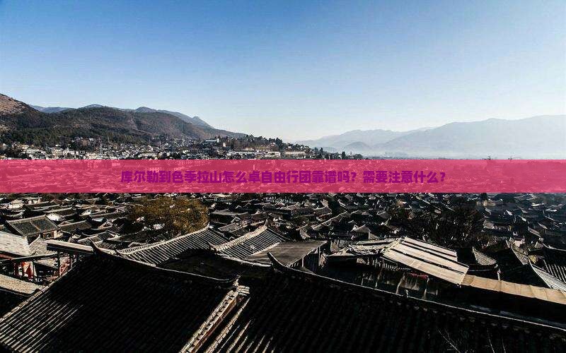 库尔勒到色季拉山怎么卓自由行团靠谱吗？需要注意什么？