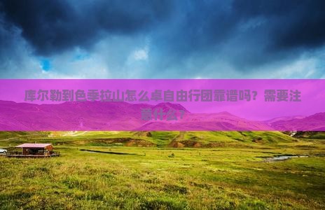 库尔勒到色季拉山怎么卓自由行团靠谱吗？需要注意什么？