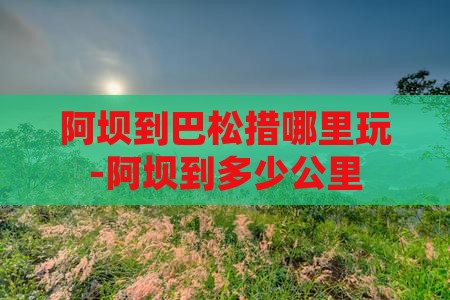 阿坝到巴松措哪里玩-阿坝到多少公里