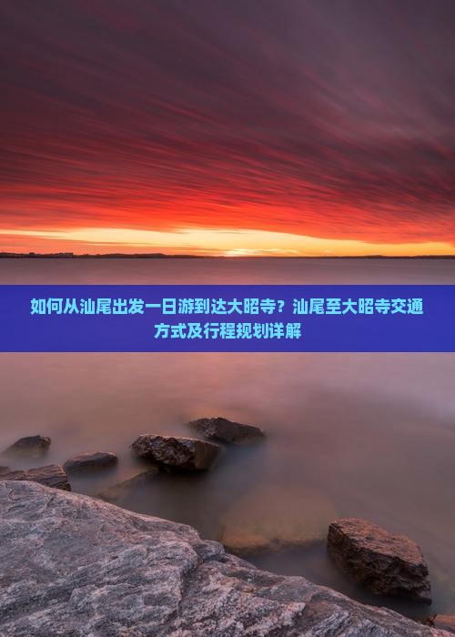 如何从汕尾出发一日游到达大昭寺？汕尾至大昭寺交通方式及行程规划详解