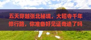 五天穿越张北秘境，大昭寺千年修行路，你准备好见证奇迹了吗？