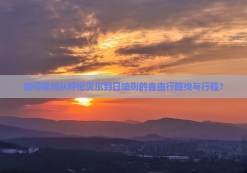 如何规划从呼伦贝尔到日喀则的自由行路线与行程？