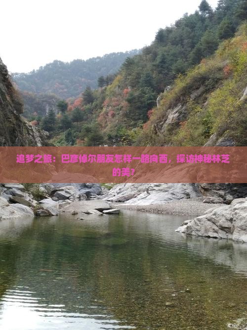 追梦之旅：巴彦倬尔朋友怎样一路向西，探访神秘林芝的美？