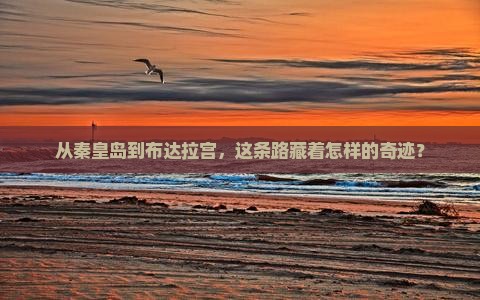 从秦皇岛到布达拉宫，这条路藏着怎样的奇迹？