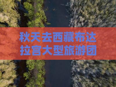 秋天去西藏布达拉宫大型旅游团