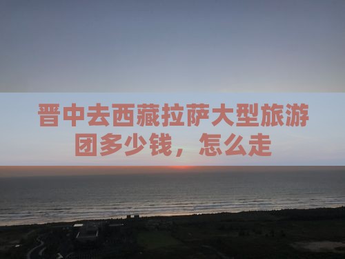 晋中去西藏拉萨大型旅游团
