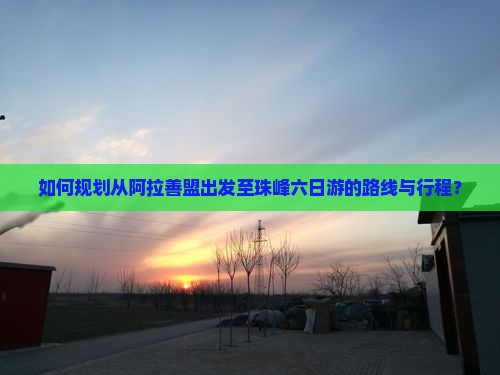 如何规划从阿拉善盟出发至珠峰六日游的路线与行程？