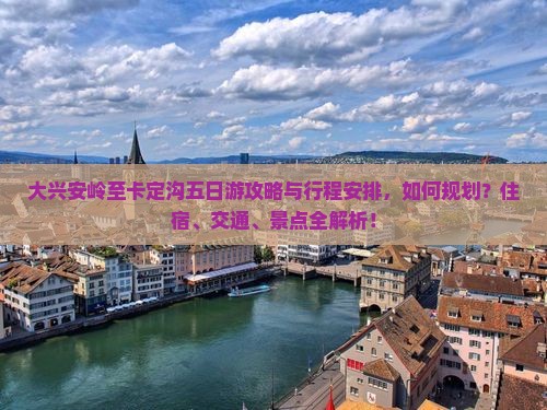 大兴安岭至卡定沟五日游攻略与行程安排，如何规划？住宿、交通、景点全解析！