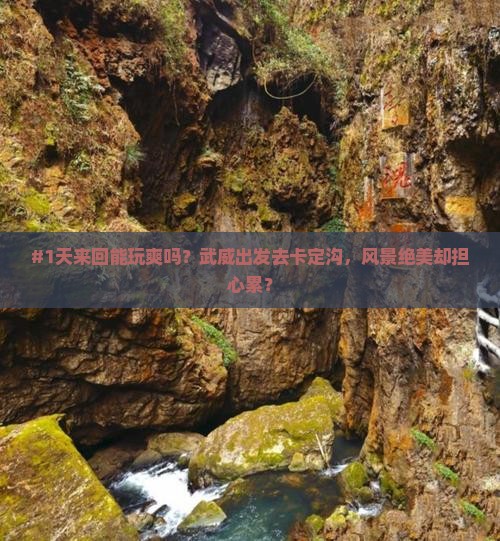 #1天来回能玩爽吗？武威出发去卡定沟，风景绝美却担心累？