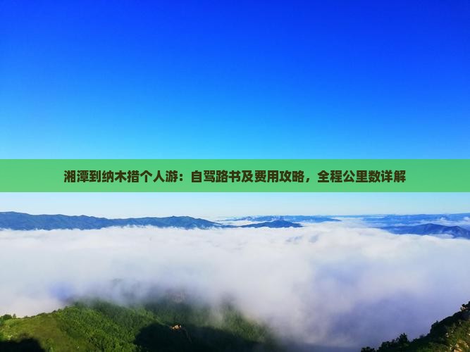 湘潭到纳木措个人游：自驾路书及费用攻略，全程公里数详解