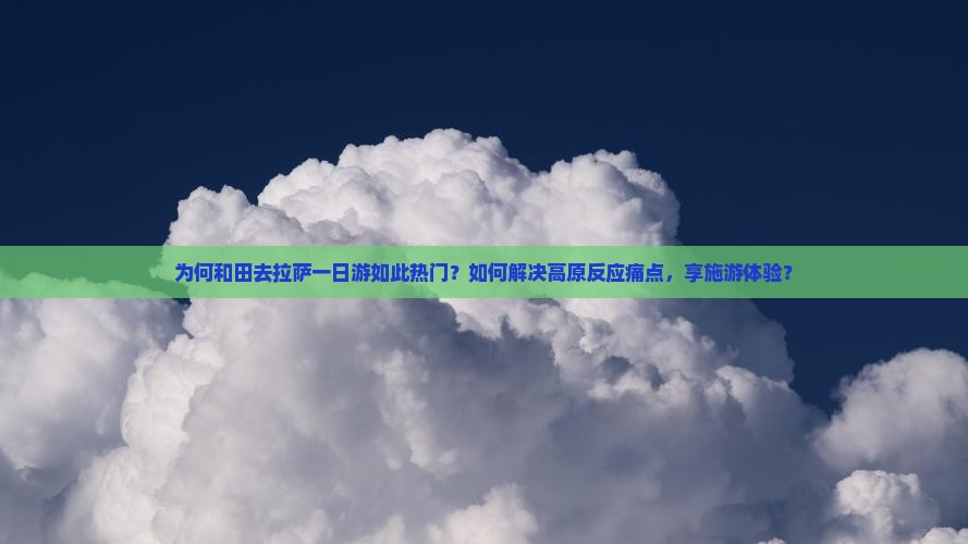 为何和田去拉萨一日游如此热门？如何解决高原反应痛点，享施游体验？