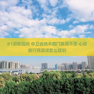 #1游客提问 中卫去纳木措门票贵不贵 心动旅行预算该怎么规划