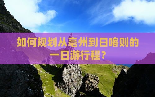 如何规划从亳州到日喀则的一日游行程？