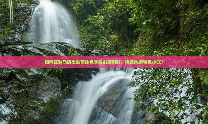 如何在驻马店出发前往色季拉山旅游时，挑选地道特色小吃？