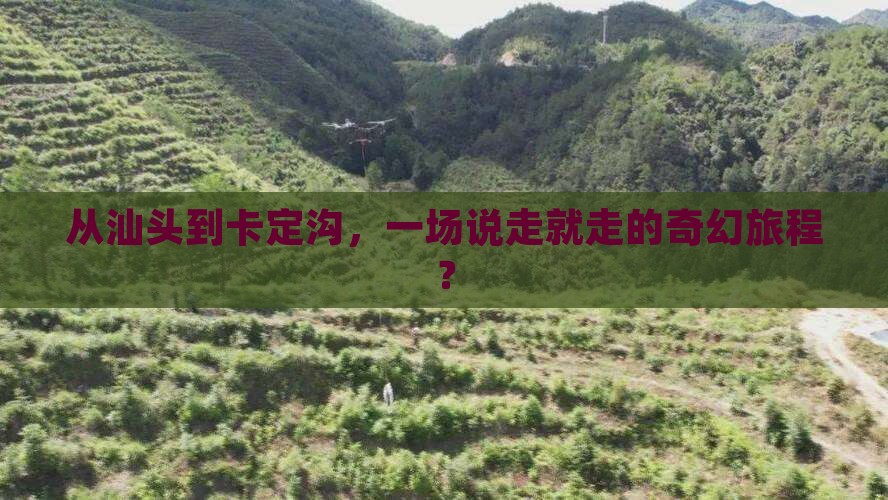 从汕头到卡定沟，一场说走就走的奇幻旅程？