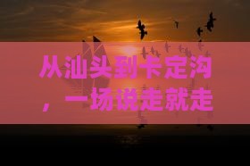 从汕头到卡定沟，一场说走就走的奇幻旅程？