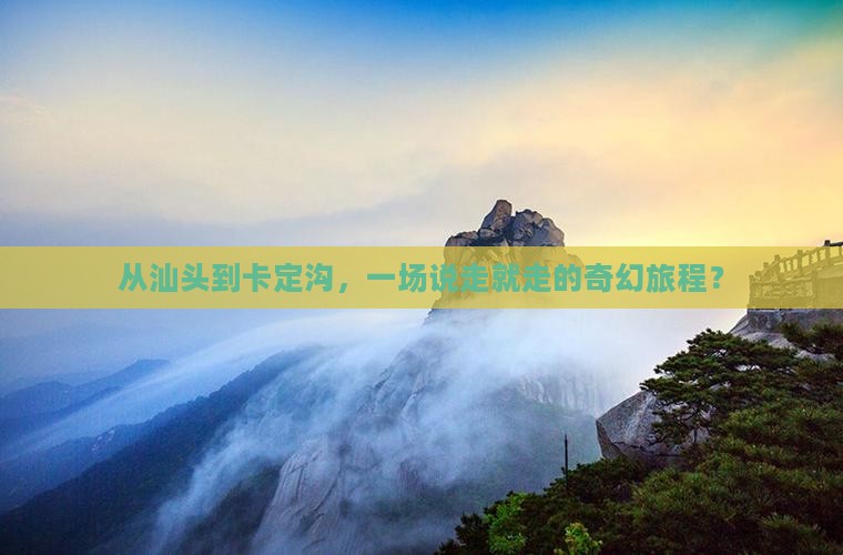 从汕头到卡定沟，一场说走就走的奇幻旅程？