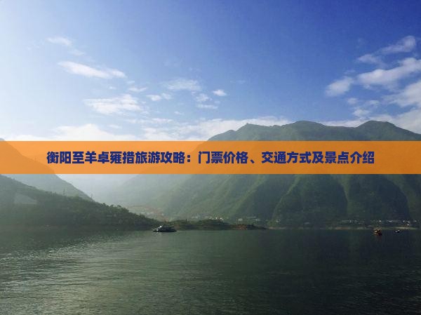 衡阳至羊卓雍措旅游攻略：门票价格、交通方式及景点介绍