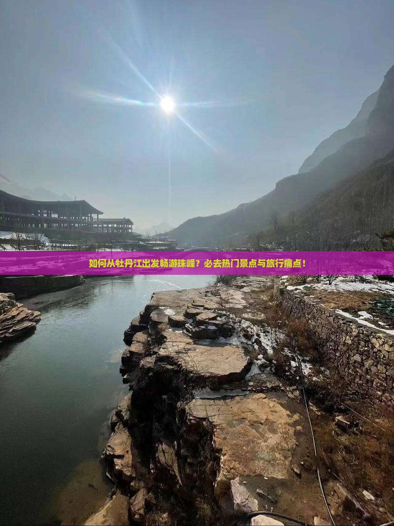 如何从牡丹江出发畅游珠峰？必去热门景点与旅行痛点！