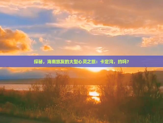 探秘，海南旅友的大型心灵之旅：卡定沟，约吗？