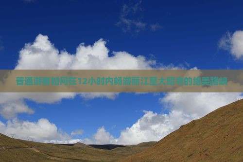 普通游客如何在12小时内畅游丽江至大昭寺的绝美路峡
