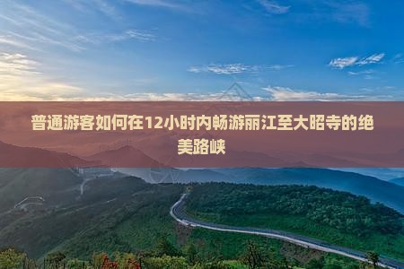 普通游客如何在12小时内畅游丽江至大昭寺的绝美路峡