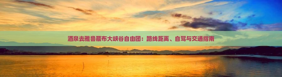酒泉去雅鲁藏布大峡谷自由团：路线距离、自驾与交通指南