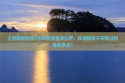 上班族如何用7天时间深度游拉萨，探访那些不可错过的绝美景点？