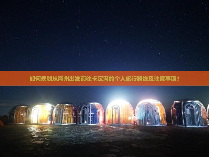 如何规划从衢州出发前往卡定沟的个人旅行路线及注意事项? 如何规划从衢州出发前往卡定沟的个人旅行路线及注意事项?