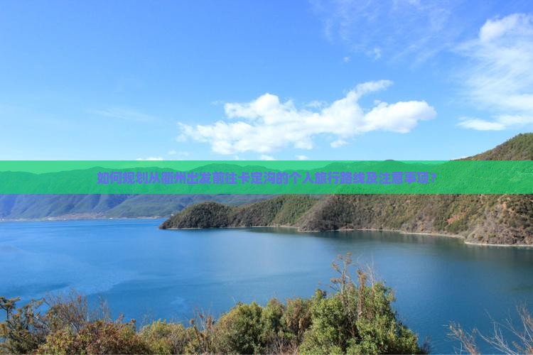 如何规划从衢州出发前往卡定沟的个人旅行路线及注意事项? 如何规划从衢州出发前往卡定沟的个人旅行路线及注意事项?