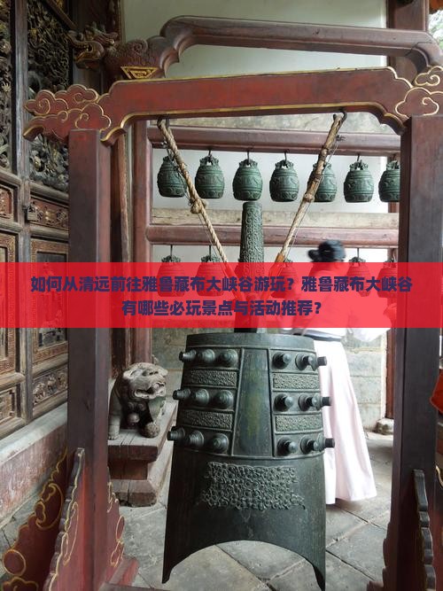 如何从清远前往雅鲁藏布大峡谷游玩？雅鲁藏布大峡谷有哪些必玩景点与活动推荐？