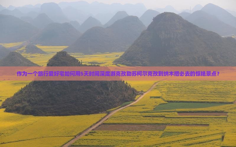 作为一个旅行爱好宅如何用5天时间深度游克孜勒苏柯尔克孜到纳木措必去的惊艳景点？