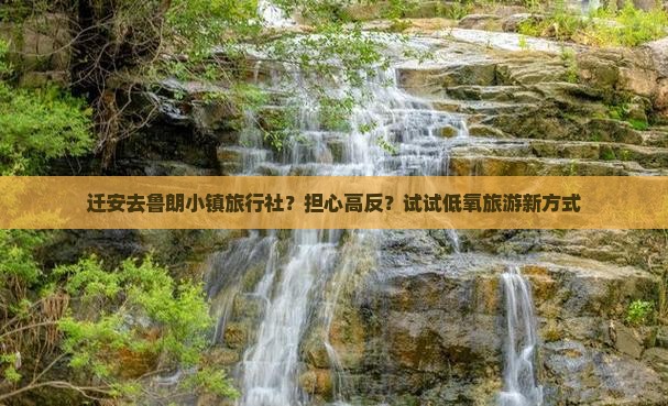 迁安去鲁朗小镇旅行社？担心高反？试试低氧旅游新方式