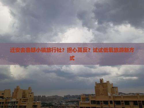迁安去鲁朗小镇旅行社？担心高反？试试低氧旅游新方式