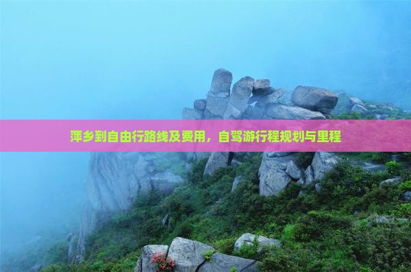 萍乡到自由行路线及费用，自驾游行程规划与里程