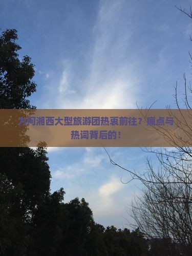 为何湘西大型旅游团热衷前往？痛点与热词背后的！