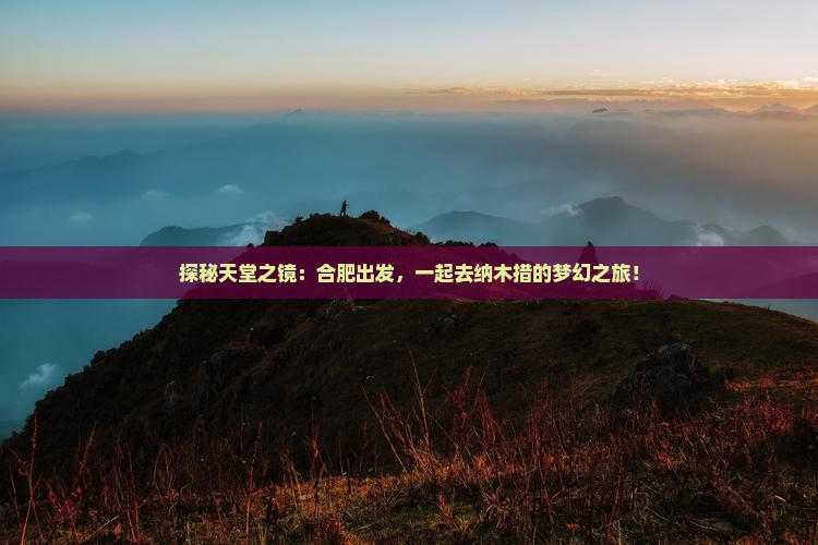 探秘天堂之镜：合肥出发，一起去纳木措的梦幻之旅！