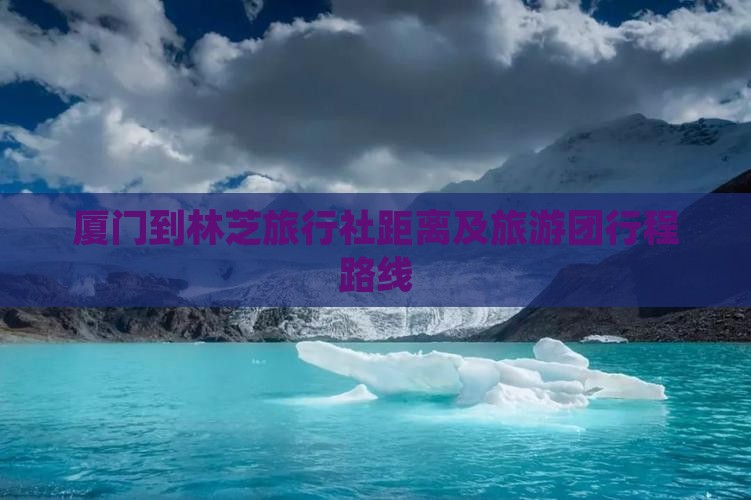 厦门到林芝旅行社距离及旅游团行程路线