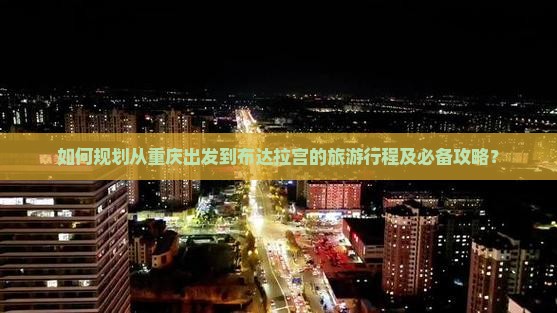 如何规划从重庆出发到布达拉宫的旅游行程及必备攻略？