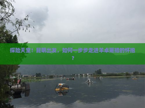 探险天堂！昆明出发，如何一步步走进羊卓雍措的怀抱？
