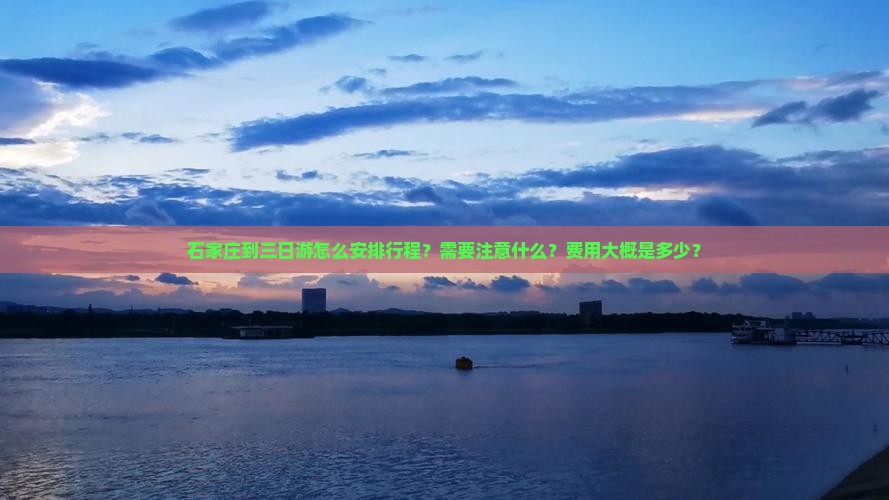 石家庄到三日游怎么安排行程？需要注意什么？费用大概是多少？