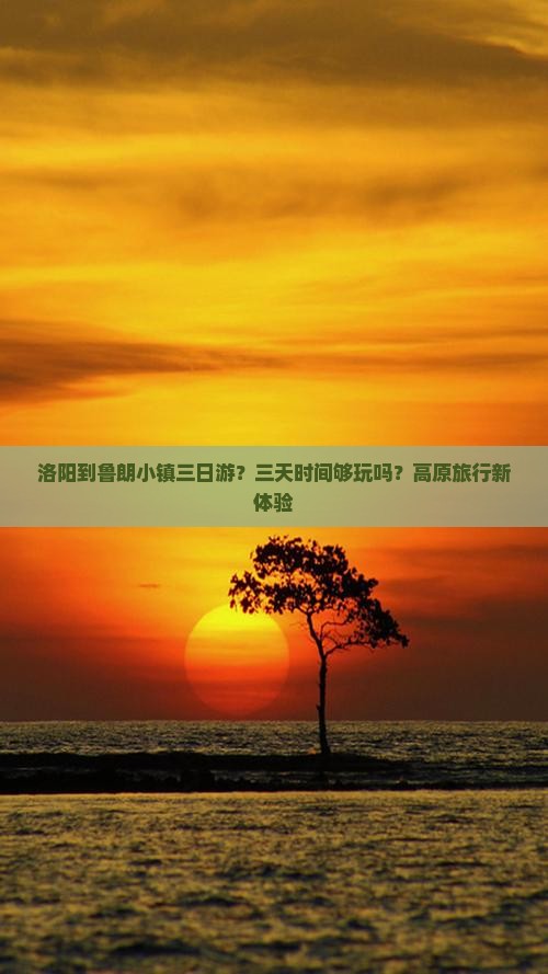 洛阳到鲁朗小镇三日游？三天时间够玩吗？高原旅行新体验