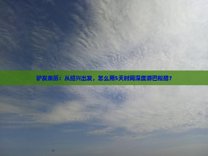 驴友亲历：从绍兴出发，怎么用5天时间深度游巴松措？
