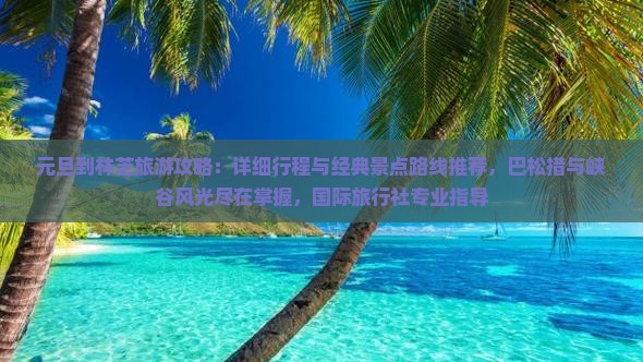 元旦到林芝旅游攻略：详细行程与经典景点路线推荐，巴松措与峡谷风光尽在掌握，国际旅行社专业指导