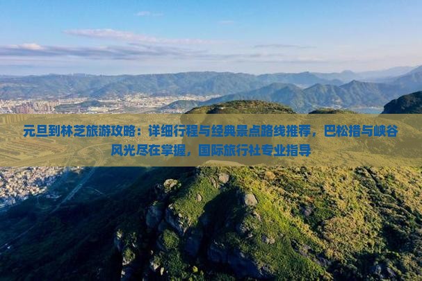元旦到林芝旅游攻略：详细行程与经典景点路线推荐，巴松措与峡谷风光尽在掌握，国际旅行社专业指导