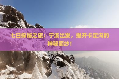 七日探秘之旅：宁波出发，揭开卡定沟的神秘面纱！