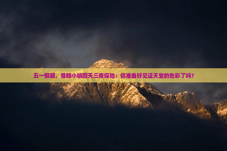 五一假期，鲁朗小镇四天三夜探险：你准备好见证天堂的色彩了吗？