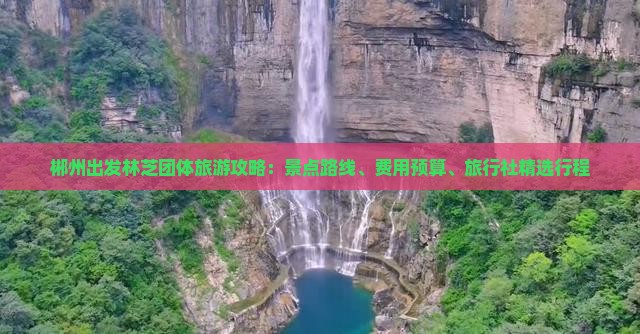 郴州出发林芝团体旅游攻略：景点路线、费用预算、旅行社精选行程