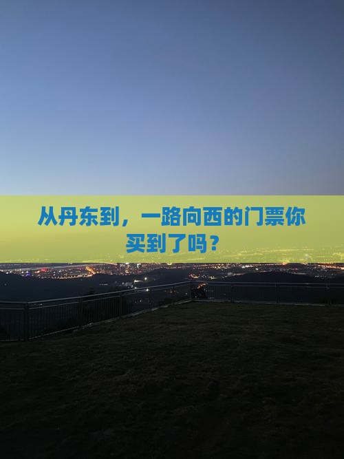 从丹东到，一路向西的门票你买到了吗？